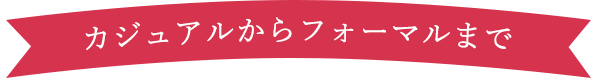 カジュアルからフォーマルまで